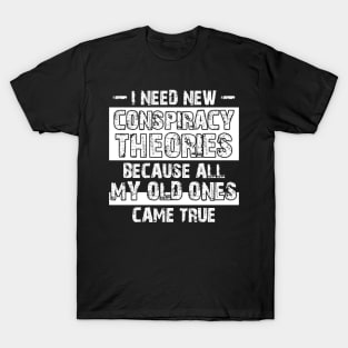 I Need New Conspiracy Theories Because All My Old Ones Came True T-Shirt